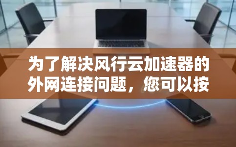 为了解决风行云加速器的外网连接问题,您可以按照以下步骤进行 为了解决风行云加速器的外网连接问题,您可以按照以下步骤进行