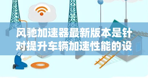 风驰加速器最新版本是针对提升车辆加速性能的设备，结合风驰系统优化。以下是对风驰加速器最新版本的系统总结