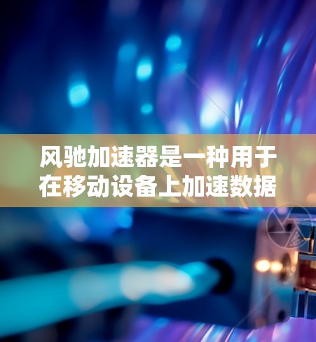 风驰加速器是一种用于在移动设备上加速数据传输的网络技术，通过高速网络连接提升数据传输速度，支持多设备的同步，适用于移动应用和网络传输。以下是对风驰加速器的详细总结