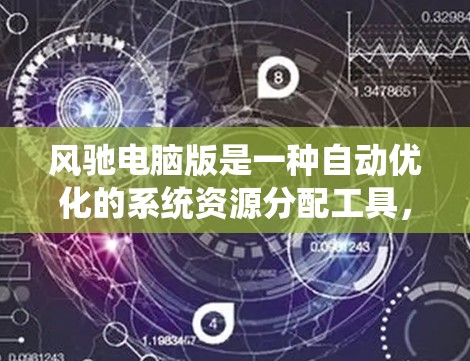 风驰电脑版是一种自动优化的系统资源分配工具，旨在通过自动识别和调整电脑硬件性能，提高系统整体效率。以下是对风驰电脑版的详细分析和总结