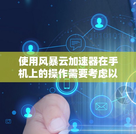 使用风暴云加速器在手机上的操作需要考虑以下几个方面
