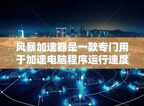 风暴加速器是一款专门用于加速电脑程序运行速度的软件。它可以帮助用户减少延迟,提高整体电脑性能。以下是关于风暴加速器的详细介绍 风暴加速器是一款专门用于加速电脑程序运行速度的软件。它可以帮助用户减少延迟,提高整体电脑性能。以下是关于风暴加速器的详细介绍