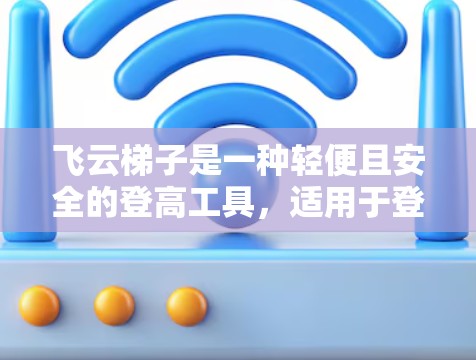飞云<strong>梯子</strong>是一种轻便且安全的登高工具，适用于登高或登楼。以下是详细的使用指南
