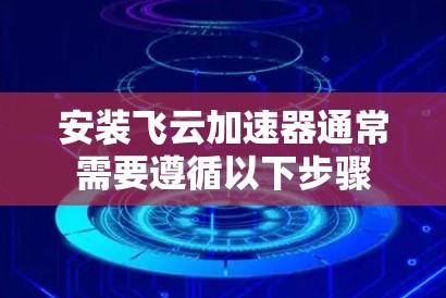 安装飞云加速器通常需要遵循以下步骤