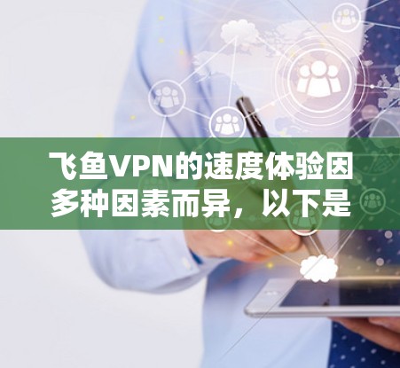 飞鱼VPN的速度体验因多种因素而异，以下是一些可能影响速度的因素及其影响分析