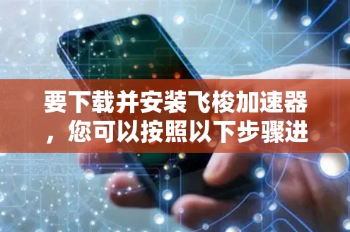 要下载并安装飞梭加速器，您可以按照以下步骤进行