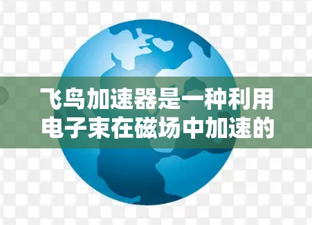 飞鸟加速器是一种利用电子束在磁场中加速的技术，广泛应用于粒子加速和推进领域。以下是其使用方法的详细总结