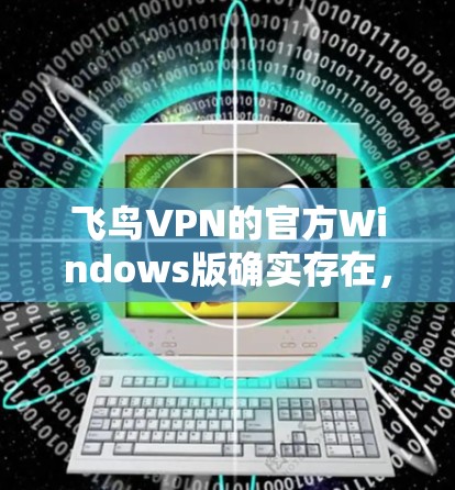 飞鸟VPN的官方Windows版确实存在，但主要基于飞鸟Web版的配置。下面是获取Windows版飞鸟VPN的步骤