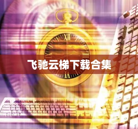 飞驰云梯下载合集 飞驰云梯下载合集