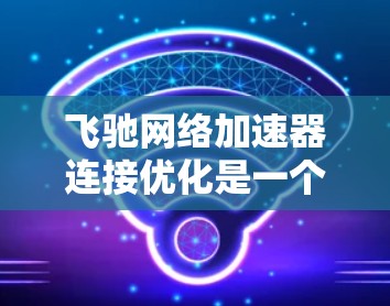 飞驰网络加速器连接优化是一个综合性的任务,涉及多个因素。以下是逐步的优化建议 飞驰网络加速器连接优化是一个综合性的任务,涉及多个因素。以下是逐步的优化建议