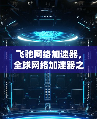 飞驰网络加速器,全球网络加速器之王,助力海外节点高效互联 飞驰网络加速器,全球网络加速器之王,助力海外节点高效互联