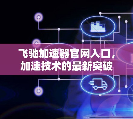 飞驰加速器官网入口,加速技术的最新突破 飞驰加速器官网入口,加速技术的最新突破