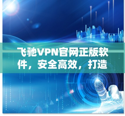 飞驰VPN官网正版软件,安全高效,打造安全的网络连接 飞驰VPN官网正版软件,安全高效,打造安全的网络连接