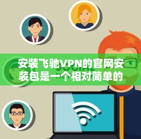 安装飞驰VPN的官网安装包是一个相对简单的过程，但为了确保安全和正确性，以下是一步步的指导