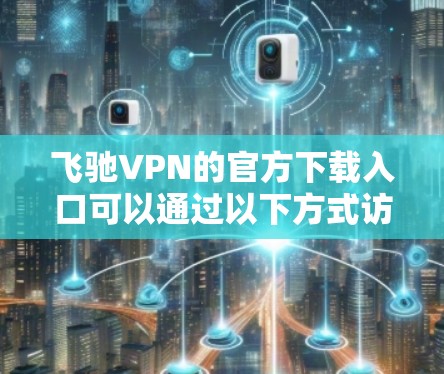 飞驰VPN的官方下载入口可以通过以下方式访问
