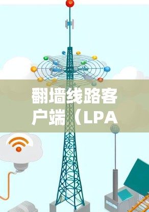 <strong>翻墙</strong>线路客户端（LPAL客户端）是用于管理网络物理连接的协议层端点。以下是关于LPAL客户端的详细信息