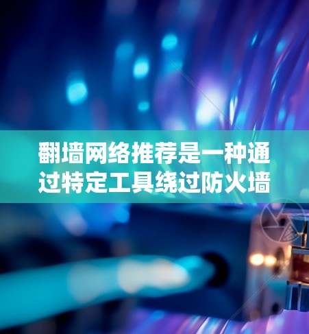 <strong>翻墙</strong>网络推荐是一种通过特定工具绕过防火墙或使用VPN服务访问外部互联网资源的网络安全策略。以下是对这个主题的系统性总结