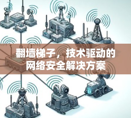 翻墙<strong>梯子</strong>，技术驱动的网络安全解决方案