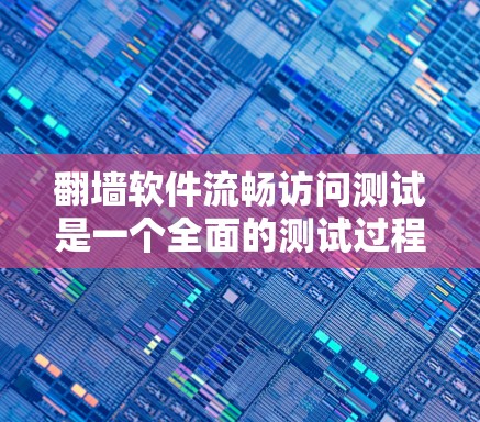 <strong>翻墙</strong>软件流畅访问测试是一个全面的测试过程，旨在确保文件和网站的<strong>翻墙</strong>过程流畅、有效且安全。以下是详细的测试步骤