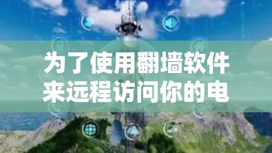 为了使用<strong>翻墙</strong>软件来远程访问你的电脑，以下是一步步的建议，帮助你选择和配置合适的工具