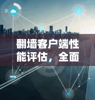 <strong>翻墙</strong>客户端性能评估，全面评测与优化建议