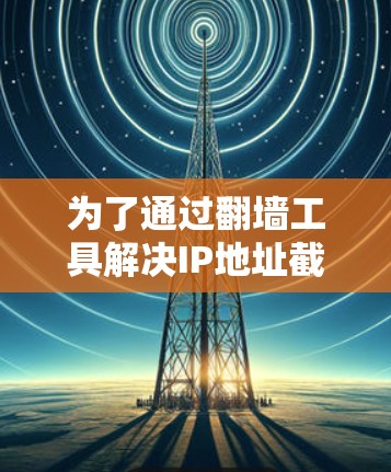 为了通过翻墙工具解决IP地址截断的问题,您可以按照以下步骤操作 为了通过翻墙工具解决IP地址截断的问题,您可以按照以下步骤操作