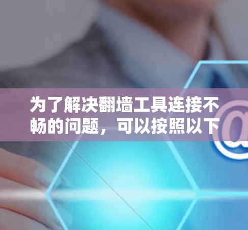 为了解决翻墙工具连接不畅的问题,可以按照以下步骤进行 为了解决翻墙工具连接不畅的问题,可以按照以下步骤进行