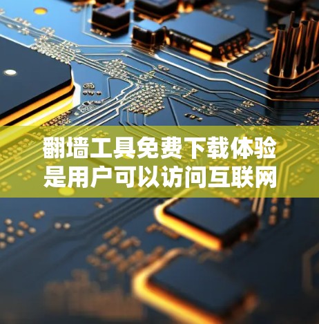 翻墙工具免费下载体验是用户可以访问互联网中的文件或资源，通常需要在线账户或注册。以下是关于免费翻墙工具的体验和建议