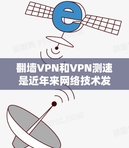 <strong>翻墙</strong>VPN和VPN测速是近年来网络技术发展中的两个关键概念。以下是对这两个概念的详细说明