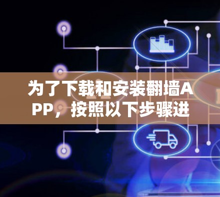为了下载和安装<strong>翻墙</strong>APP，按照以下步骤进行