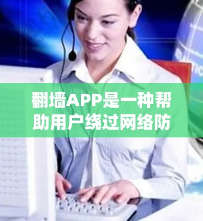 <strong>翻墙</strong>APP是一种帮助用户绕过网络防火墙的工具，用于访问互联网。以下是对快速<strong>翻墙</strong>体验的详细总结