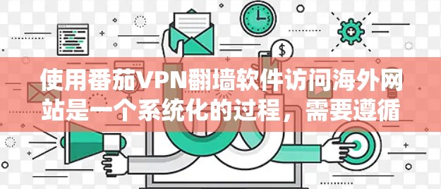 使用番茄VPN<strong>翻墙</strong>软件访问海外网站是一个系统化的过程，需要遵循以下步骤进行