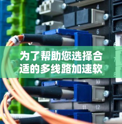 为了帮助您选择合适的多线路加速软件，我整理了以下内容，供您参考