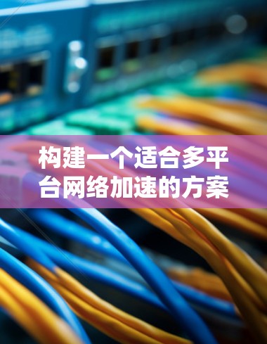构建一个适合多平台网络加速的方案需要综合考虑多个因素，以确保网络性能和用户体验。以下是一个结构清晰的方案