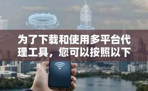 为了下载和使用多平台代理工具,您可以按照以下步骤进行操作 为了下载和使用多平台代理工具,您可以按照以下步骤进行操作