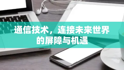 通信技术,连接未来世界的屏障与机遇 通信技术,连接未来世界的屏障与机遇