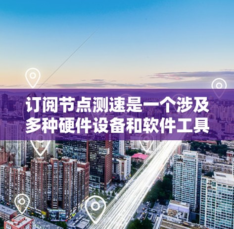 订阅节点测速是一个涉及多种硬件设备和软件工具的网络测试过程,其步骤如下 订阅节点测速是一个涉及多种硬件设备和软件工具的网络测试过程,其步骤如下