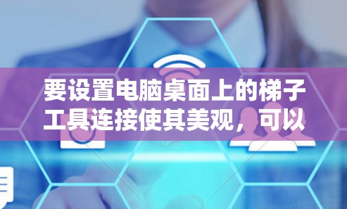 要设置电脑桌面上的<strong>梯子</strong>工具连接使其美观，可以通过以下步骤进行调整