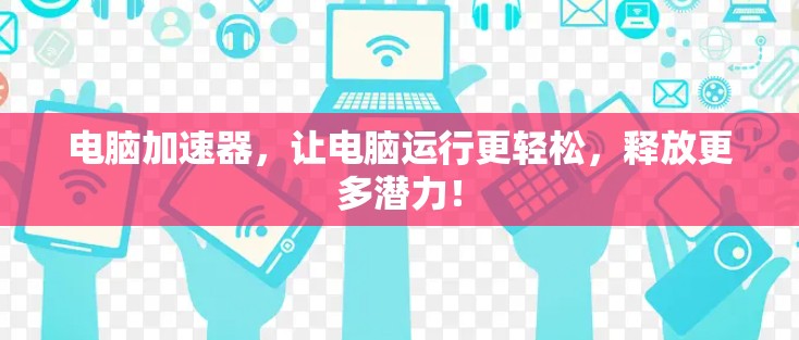 电脑加速器,让电脑运行更轻松,释放更多潜力! 电脑加速器,让电脑运行更轻松,释放更多潜力!