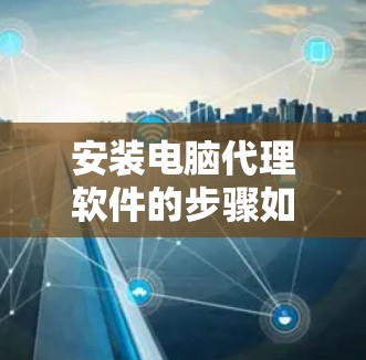 安装电脑代理软件的步骤如下 安装电脑代理软件的步骤如下