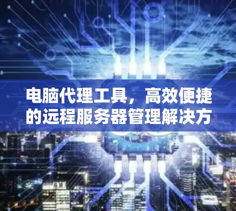 电脑代理工具,高效便捷的远程服务器管理解决方案 电脑代理工具,高效便捷的远程服务器管理解决方案