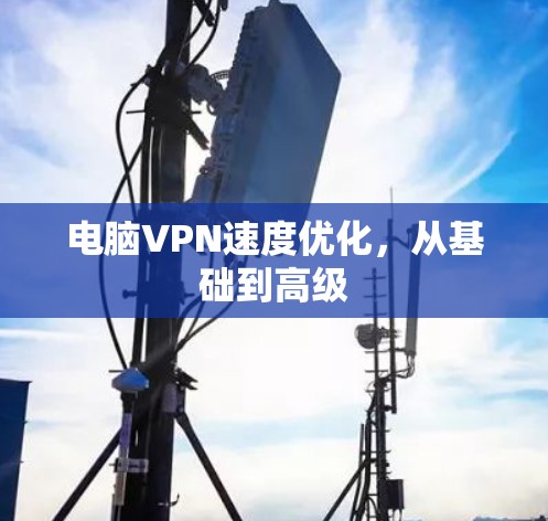 电脑VPN速度优化,从基础到高级 电脑VPN速度优化,从基础到高级