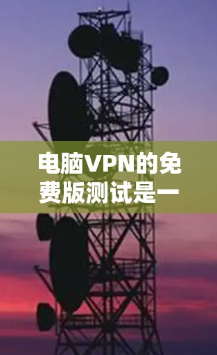 电脑VPN的免费版测试是一个相对简单但全面的过程,需要考虑以下几个关键步骤 电脑VPN的免费版测试是一个相对简单但全面的过程,需要考虑以下几个关键步骤