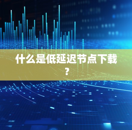什么是低延迟节点下载? 什么是低延迟节点下载?