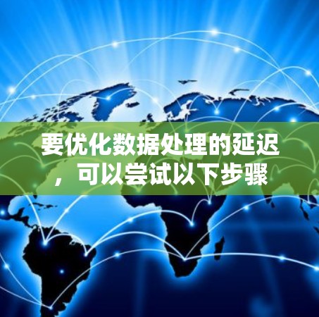 要优化数据处理的延迟,可以尝试以下步骤 要优化数据处理的延迟,可以尝试以下步骤