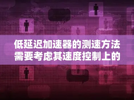 低延迟加速器的测速方法需要考虑其速度控制上的延迟问题,确保准确测量速度。以下是详细的步骤说明 低延迟加速器的测速方法需要考虑其速度控制上的延迟问题,确保准确测量速度。以下是详细的步骤说明
