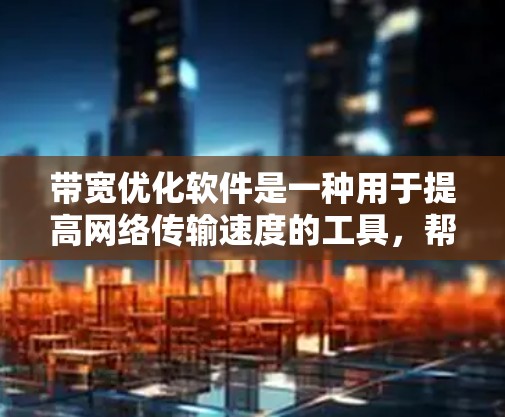 带宽优化软件是一种用于提高网络传输速度的工具,帮助用户优化网络带宽以减少延迟并提高用户体验。以下是对该软件的详细介绍 带宽优化软件是一种用于提高网络传输速度的工具,帮助用户优化网络带宽以减少延迟并提高用户体验。以下是对该软件的详细介绍