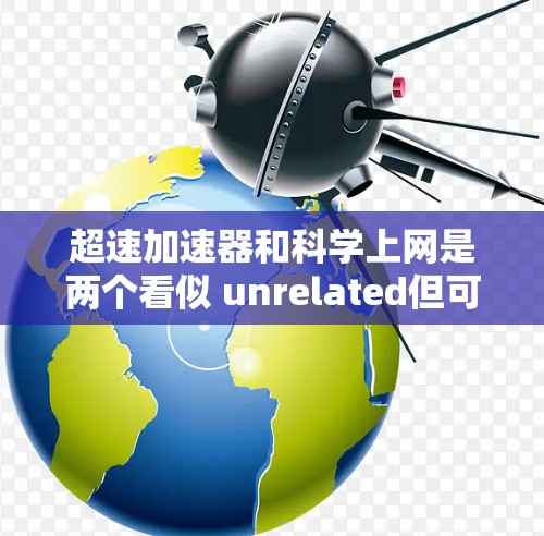 超速加速器和<strong>科学上网</strong>是两个看似 unrelated但可能有联系的科技概念，各自在不同的领域发挥作用。以下是对这两个概念的详细分析