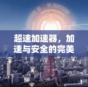 超速加速器,加速与安全的完美融合 超速加速器,加速与安全的完美融合