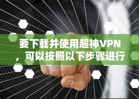 要下载并使用超神VPN,可以按照以下步骤进行 要下载并使用超神VPN,可以按照以下步骤进行